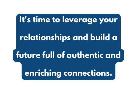 It s time to leverage your relationships and build a future full of authentic and enriching connections