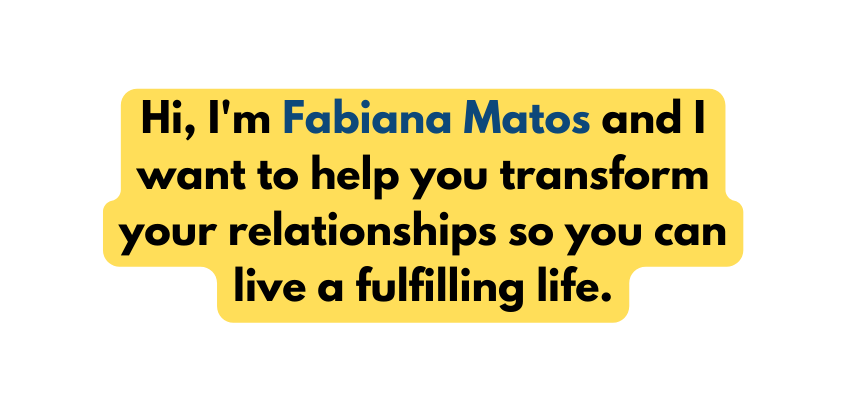 Hi I m Fabiana Matos and I want to help you transform your relationships so you can live a fulfilling life